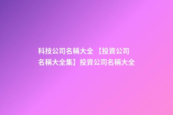 科技公司名稱大全 【投資公司名稱大全集】投資公司名稱大全-第1張-公司起名-玄機派